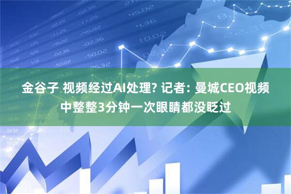 金谷子 视频经过AI处理? 记者: 曼城CEO视频中整整3分钟一次眼睛都没眨过