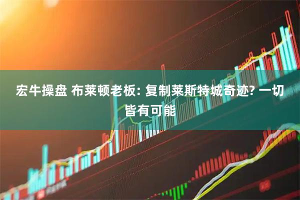 宏牛操盘 布莱顿老板: 复制莱斯特城奇迹? 一切皆有可能