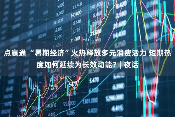 点赢通 “暑期经济”火热释放多元消费活力 短期热度如何延续为长效动能？| 夜话