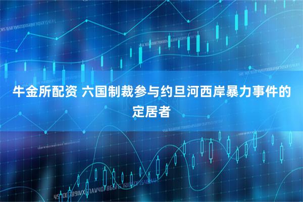 牛金所配资 六国制裁参与约旦河西岸暴力事件的定居者