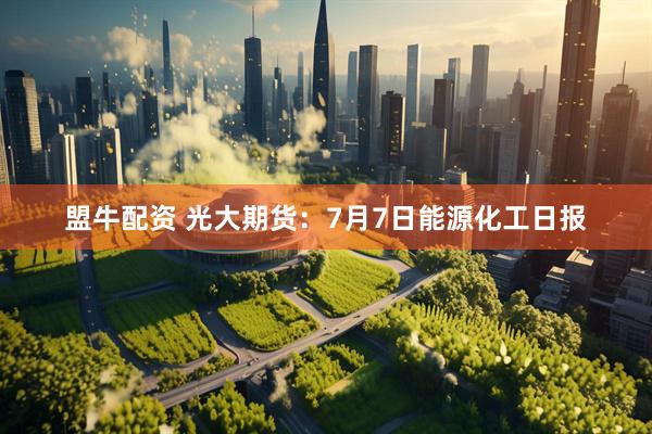盟牛配资 光大期货：7月7日能源化工日报