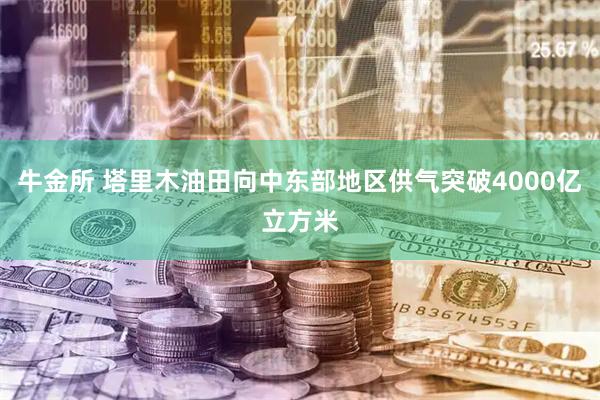 牛金所 塔里木油田向中东部地区供气突破4000亿立方米