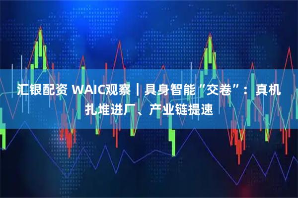 汇银配资 WAIC观察｜具身智能“交卷”：真机扎堆进厂、产业链提速