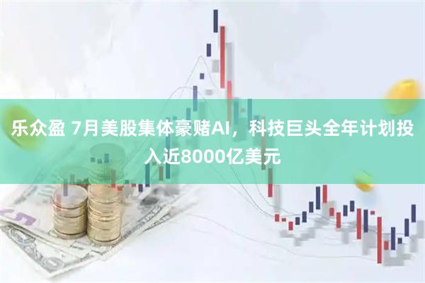 乐众盈 7月美股集体豪赌AI，科技巨头全年计划投入近8000亿美元