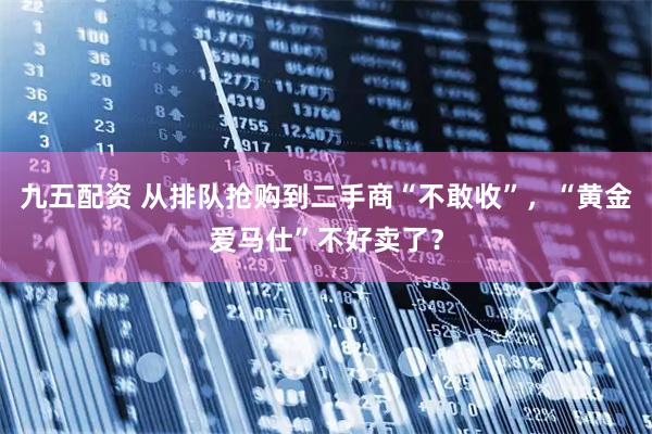 九五配资 从排队抢购到二手商“不敢收”，“黄金爱马仕”不好卖了？